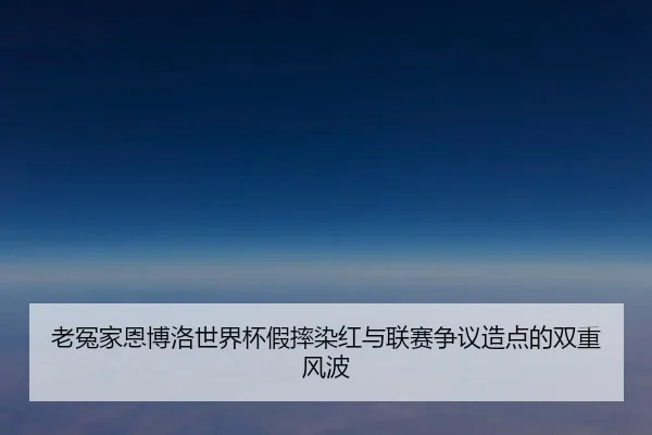 老冤家恩博洛世界杯假摔染红与联赛争议造点的双重风波 - biweisport