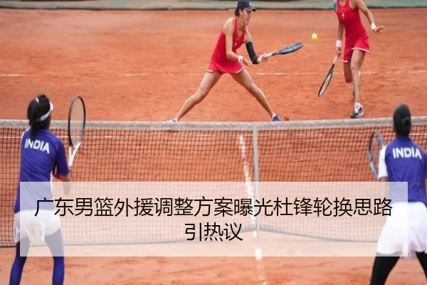 广东男篮外援调整方案曝光杜锋轮换思路引热议（biweisport）